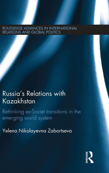 Russia's Relations with Kazakhstan: Rethinking Ex-Soviet Transitions in the Emerging World System / Edition 1