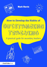 Title: How to Develop the Habits of Outstanding Teaching: A practical guide for secondary teachers / Edition 1, Author: Mark Harris