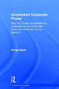 Title: Unchecked Corporate Power: Why the Crimes of Multinational Corporations Are Routinized Away and What We Can Do About It, Author: Gregg Barak