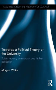 Title: Towards a Political Theory of the University: Public reason, democracy and higher education / Edition 1, Author: Morgan White