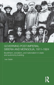 Title: Governing Post-Imperial Siberia and Mongolia, 1911-1924: Buddhism, Socialism and Nationalism in State and Autonomy Building / Edition 1, Author: Ivan Sablin