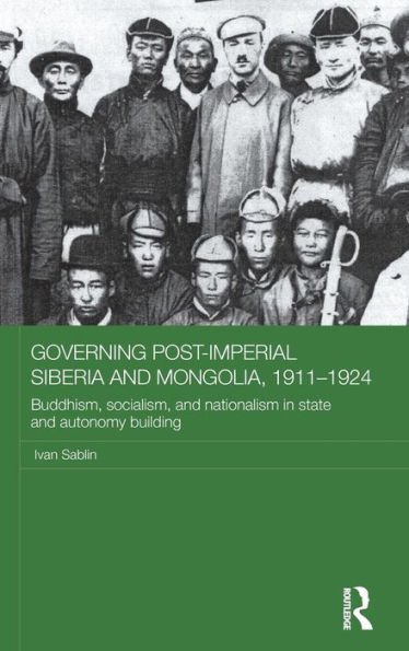 Governing Post-Imperial Siberia and Mongolia, 1911-1924: Buddhism, Socialism and Nationalism in State and Autonomy Building / Edition 1