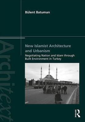 New Islamist Architecture and Urbanism: Negotiating Nation and Islam through Built Environment in Turkey / Edition 1