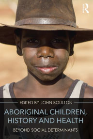 Title: Aboriginal Children, History and Health: Beyond Social Determinants / Edition 1, Author: John Boulton