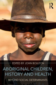 Title: Aboriginal Children, History and Health: Beyond Social Determinants, Author: John Boulton