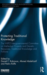 Title: Protecting Traditional Knowledge: The WIPO Intergovernmental Committee on Intellectual Property and Genetic Resources, Traditional Knowledge and Folklore / Edition 1, Author: Daniel F. Robinson