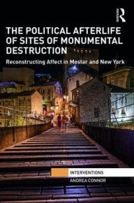 Title: The Political Afterlife of Sites of Monumental Destruction: Reconstructing Affect in Mostar and New York, Author: Andrea Connor