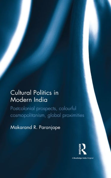 Cultural Politics in Modern India: Postcolonial prospects, colourful cosmopolitanism, global proximities / Edition 1