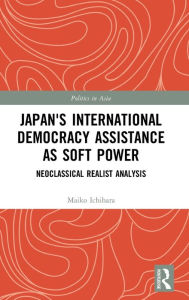 Title: Japan's International Democracy Assistance as Soft Power: Neoclassical Realist Analysis / Edition 1, Author: Maiko Ichihara