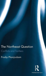 Title: The Northeast Question: Conflicts and frontiers / Edition 1, Author: Pradip Phanjoubam