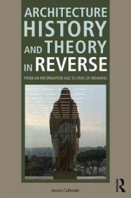 Title: Architecture History and Theory in Reverse: From an Information Age to Eras of Meaning, Author: Jassen Callender
