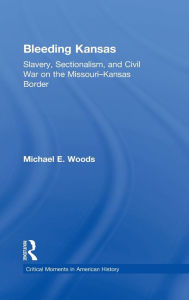 Title: Bleeding Kansas: Slavery, Sectionalism, and Civil War on the Missouri-Kansas Border, Author: Michael Woods