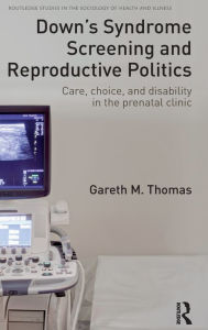 Title: Down's Syndrome Screening and Reproductive Politics: Care, Choice, and Disability in the Prenatal Clinic / Edition 1, Author: Gareth M. Thomas