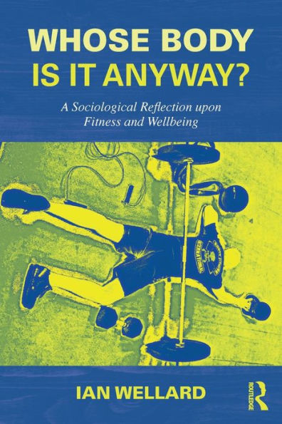 Whose Body is it Anyway?: A sociological reflection upon fitness and wellbeing / Edition 1