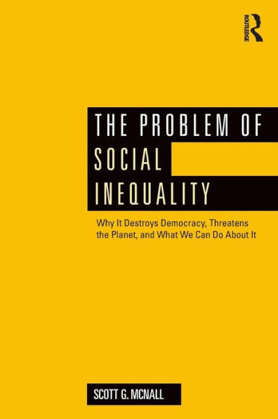 The Problem of Social Inequality: Why It Destroys Democracy, Threatens the Planet, and What We Can Do About It