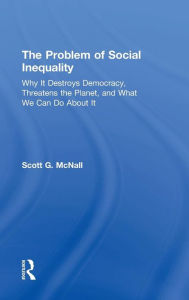 Title: The Problem of Social Inequality: Why It Destroys Democracy, Threatens the Planet, and What We Can Do About It / Edition 1, Author: Scott G. McNall