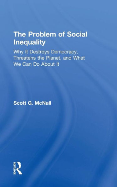 The Problem of Social Inequality: Why It Destroys Democracy, Threatens the Planet, and What We Can Do About It / Edition 1