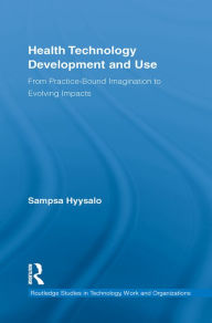 Title: Health Technology Development and Use: From Practice-Bound Imagination to Evolving Impacts / Edition 1, Author: Sampsa Hyysalo