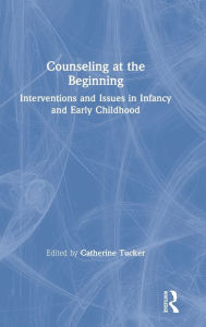Title: Counseling at the Beginning: Interventions and Issues in Infancy and Early Childhood / Edition 1, Author: Catherine Tucker