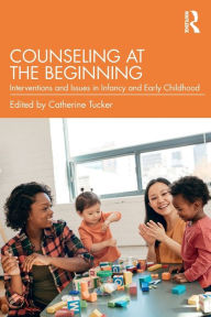 Title: Counseling at the Beginning: Interventions and Issues in Infancy and Early Childhood / Edition 1, Author: Catherine Tucker