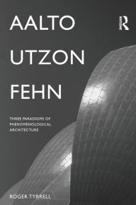 Title: Aalto, Utzon, Fehn: Three Paradigms of Phenomenological Architecture / Edition 1, Author: Roger Tyrrell