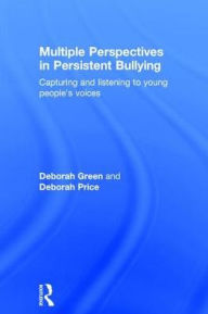 Title: Multiple Perspectives in Persistent Bullying: Capturing and listening to young people's voices / Edition 1, Author: Deborah Green