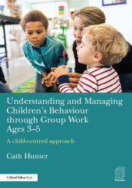 Title: Understanding and Managing Children's Behaviour through Group Work Ages 3-5: A child-centred approach / Edition 1, Author: Cath Hunter