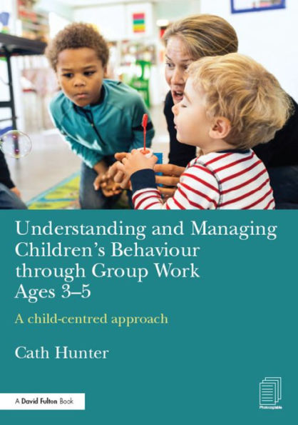 Understanding and Managing Children's Behaviour through Group Work Ages 3-5: A child-centred approach / Edition 1