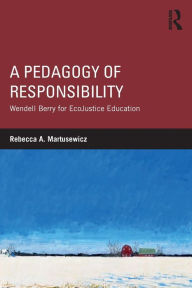 Title: A Pedagogy of Responsibility: Wendell Berry for EcoJustice Education / Edition 1, Author: Rebecca A. Martusewicz