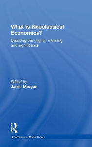 Title: What is Neoclassical Economics?: Debating the origins, meaning and significance / Edition 1, Author: Jamie Morgan