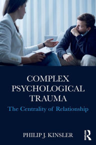 Title: Complex Psychological Trauma: The Centrality of Relationship / Edition 1, Author: Philip J. Kinsler