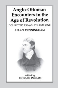 Title: Anglo-Ottoman Encounters in the Age of Revolution: The Collected Essays of Allan Cunningham, Volume 1, Author: Edward Ingram