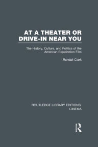 Title: At a Theater or Drive-in Near You: The History, Culture, and Politics of the American Exploitation Film, Author: Randall Clark