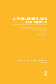 Title: A Publisher and his Circle: The Life and Work of John Taylor, Keats' Publisher, Author: Tim Chilcott