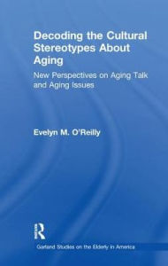 Title: Decoding the Cultural Stereotypes About Aging: New Perspectives on Aging Talk and Aging Issues, Author: Evelyn M. O'Reilly