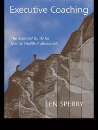 Title: Executive Coaching: The Essential Guide for Mental Health Professionals / Edition 1, Author: Len Sperry