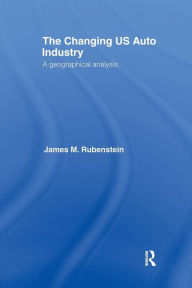 Title: The Changing U.S. Auto Industry: A Geographical Analysis, Author: James M. Rubenstein