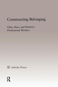Title: Constructing Belonging: Class, Race, and Harlem's Professional Workers / Edition 1, Author: Sabiyha Robin Prince