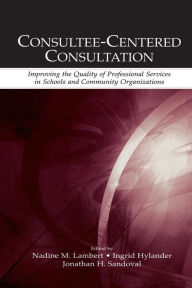 Title: Consultee-Centered Consultation: Improving the Quality of Professional Services in Schools and Community Organizations / Edition 1, Author: Nadine M. Lambert