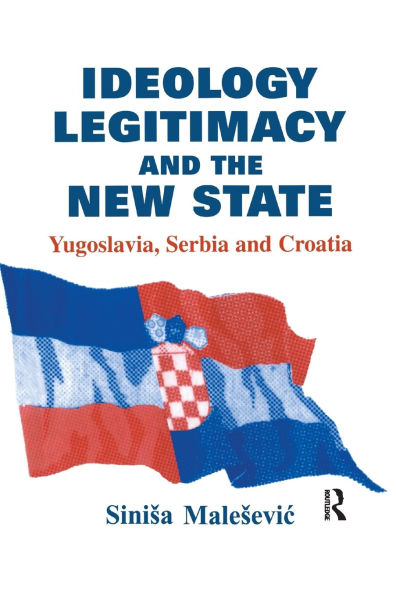 Ideology, Legitimacy and the New State: Yugoslavia, Serbia and Croatia