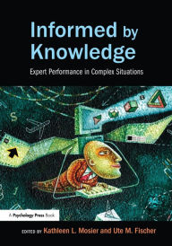 Title: Informed by Knowledge: Expert Performance in Complex Situations / Edition 1, Author: Kathleen L. Mosier