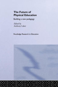 Title: The Future of Physical Education: Building a New Pedagogy / Edition 1, Author: Anthony Laker