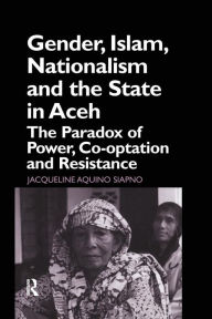 Title: Gender, Islam, Nationalism and the State in Aceh: The Paradox of Power, Co-optation and Resistance / Edition 1, Author: Jaqueline Aquino Siapno