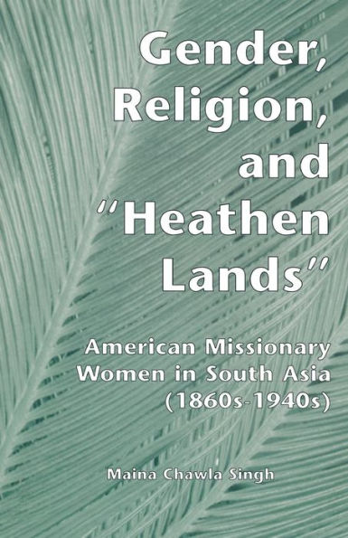 Gender, Religion, and the Heathen Lands: American Missionary Women South Asia, 1860s-1940s