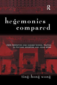 Title: Hegemonies Compared: State Formation and Chinese School Politics in Postwar Singapore and Hong Kong / Edition 1, Author: Ting-Hong Wong