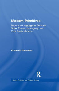 Title: Modern Primitives: Race and Language in Gertrude Stein, Ernest Hemingway, and Zora Neale Hurston, Author: Susanna Pavloska