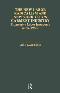 Title: The New Labor Radicalism and New York City's Garment Industry: Progressive Labor Insurgents During the 1960s / Edition 1, Author: Leigh David Benin