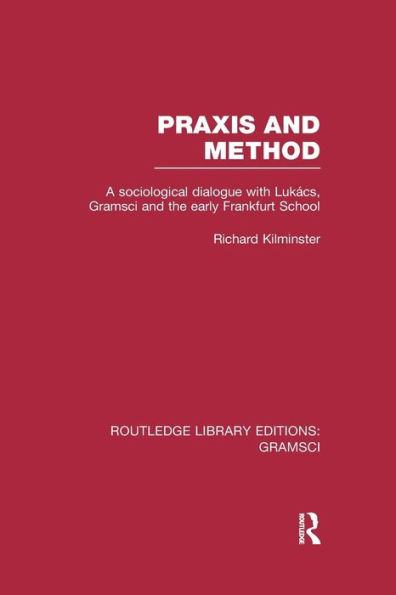 Praxis and Method (RLE: Gramsci): A Sociological Dialogue with Lukacs, Gramsci and the Early Frankfurt School