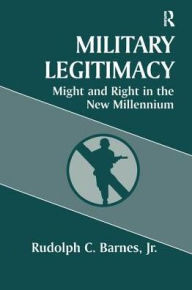 Title: Military Legitimacy: Might and Right in the New Millennium, Author: Rudolph C. Barnes Jr