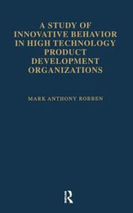 Title: A Study of Innovative Behavior: In High Technology Product Development Organizations, Author: Mark Anthony Robben